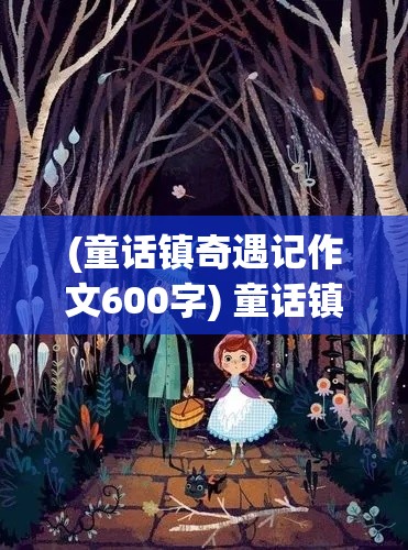 (童话镇奇遇记作文600字) 童话镇奇遇记：跟随小红帽深入密林，揭秘隐藏在幽暗森林中的秘密